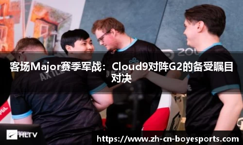 客场Major赛季军战：Cloud9对阵G2的备受瞩目对决